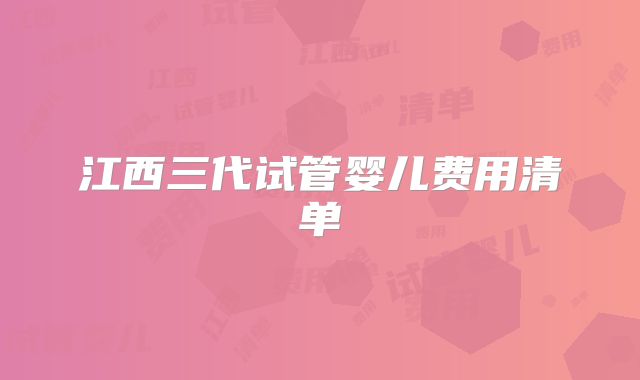 江西三代试管婴儿费用清单