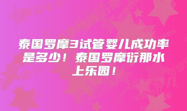 泰国罗摩3试管婴儿成功率是多少!泰国罗摩衍那水上乐园!