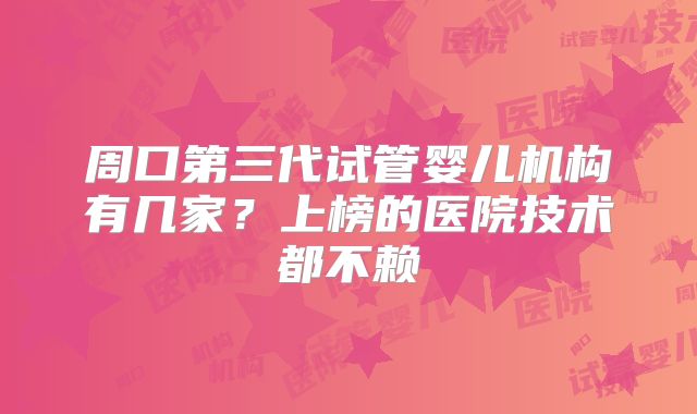 周口第三代试管婴儿机构有几家？上榜的医院技术都不赖