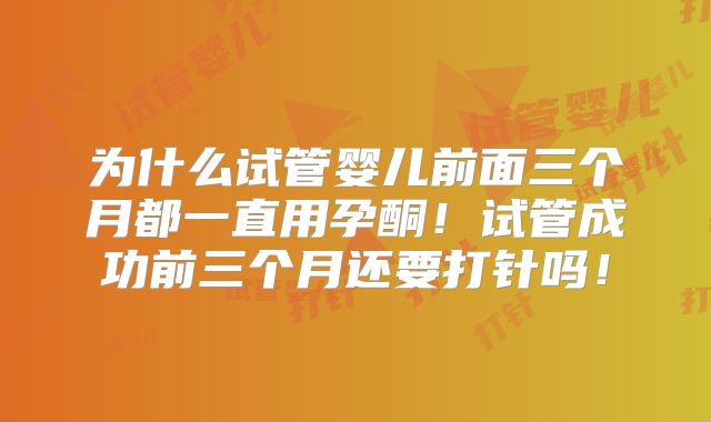 为什么试管婴儿前面三个月都一直用孕酮！试管成功前三个月还要打针吗！
