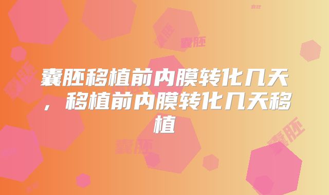 囊胚移植前内膜转化几天，移植前内膜转化几天移植