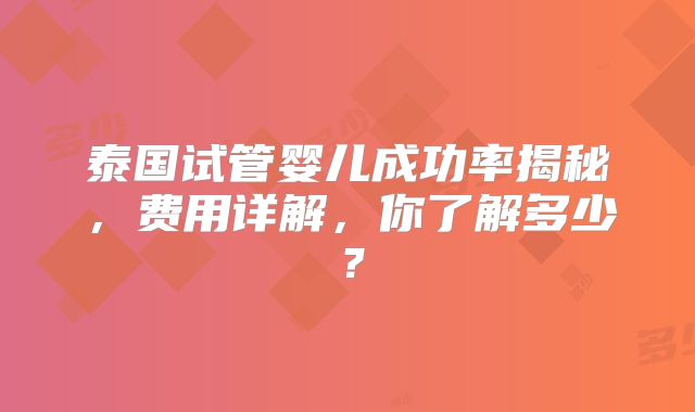 泰国试管婴儿成功率揭秘,费用详解,你了解多少?