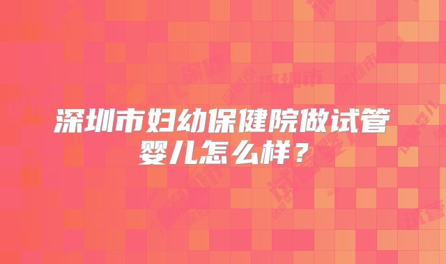 深圳市妇幼保健院做试管婴儿怎么样?