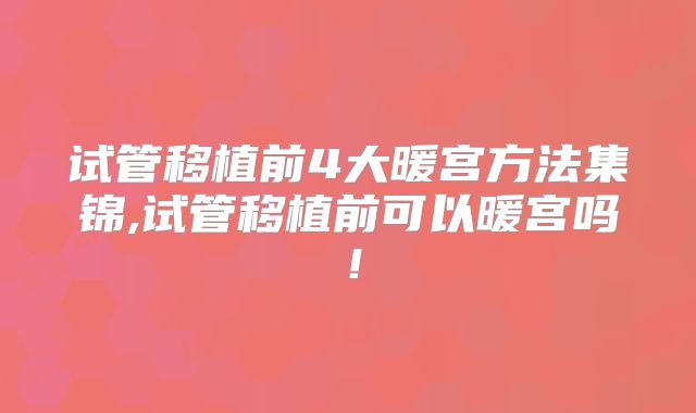 试管移植前4大暖宫方法集锦,试管移植前可以暖宫吗！