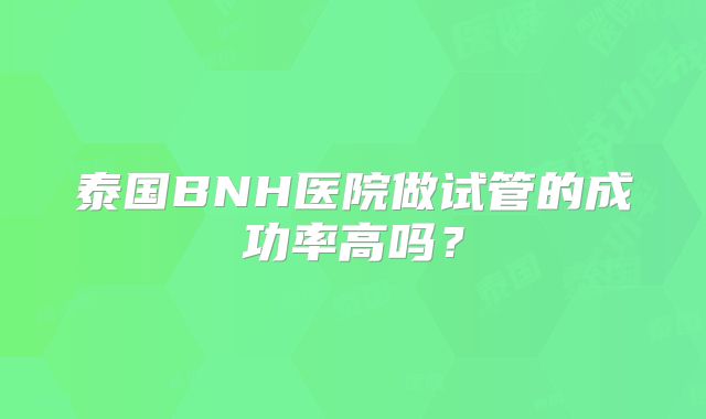 泰国BNH医院做试管的成功率高吗？