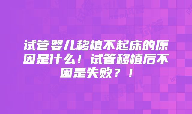 试管婴儿移植不起床的原因是什么！试管移植后不困是失败？！