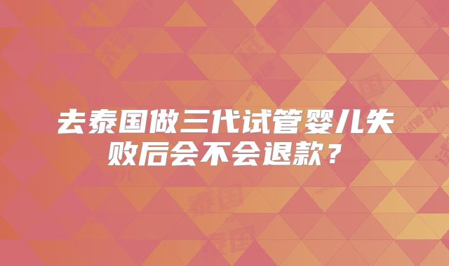 去泰国做三代试管婴儿失败后会不会退款?