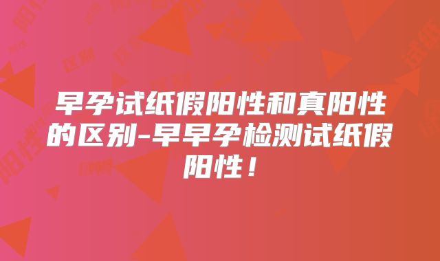 早孕试纸假阳性和真阳性的区别-早早孕检测试纸假阳性！