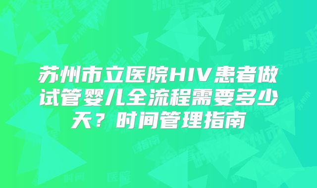 苏州市立医院HIV患者做试管婴儿全流程需要多少天？时间管理指南