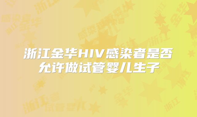 浙江金华HIV感染者是否允许做试管婴儿生子