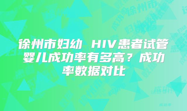 徐州市妇幼 HIV患者试管婴儿成功率有多高？成功率数据对比