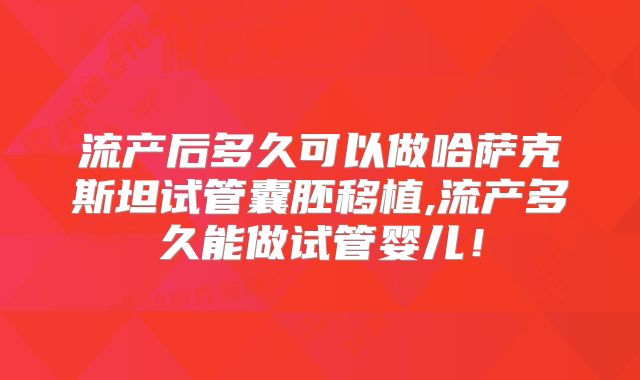流产后多久可以做哈萨克斯坦试管囊胚移植,流产多久能做试管婴儿！