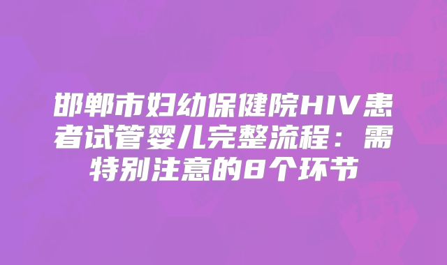 邯郸市妇幼保健院HIV患者试管婴儿完整流程：需特别注意的8个环节