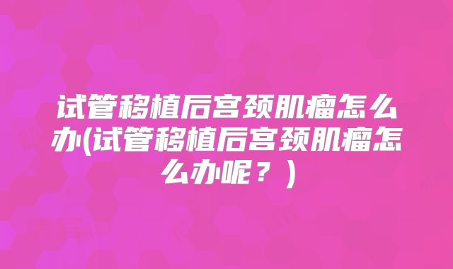 试管移植后宫颈肌瘤怎么办(试管移植后宫颈肌瘤怎么办呢？)