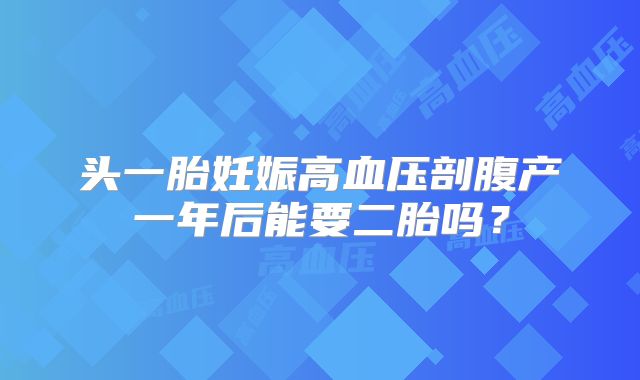头一胎妊娠高血压剖腹产一年后能要二胎吗?