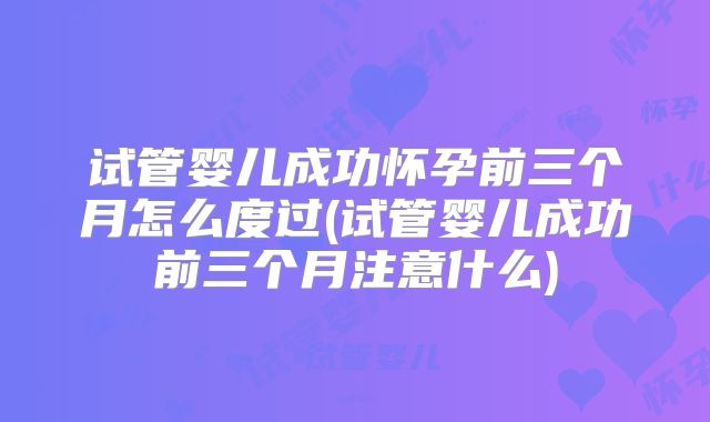 试管婴儿成功怀孕前三个月怎么度过(试管婴儿成功前三个月注意什么)