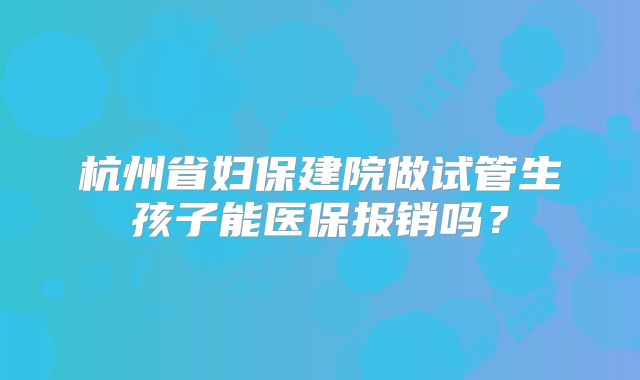 杭州省妇保建院做试管生孩子能医保报销吗？