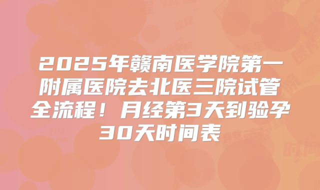 2025年赣南医学院第一附属医院去北医三院试管全流程！月经第3天到验孕30天时间表
