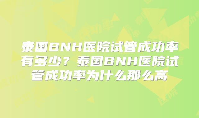 泰国BNH医院试管成功率有多少?泰国BNH医院试管成功率为什么那么高