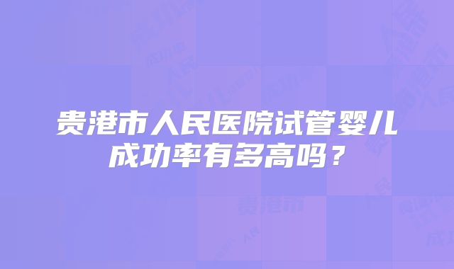 贵港市人民医院试管婴儿成功率有多高吗？