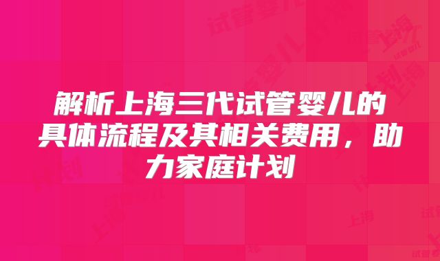 解析上海三代试管婴儿的具体流程及其相关费用，助力家庭计划