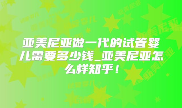 亚美尼亚做一代的试管婴儿需要多少钱_亚美尼亚怎么样知乎！
