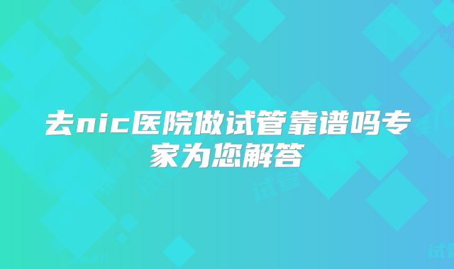 去nic医院做试管靠谱吗专家为您解答