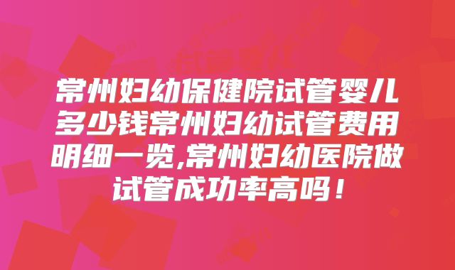 常州妇幼保健院试管婴儿多少钱常州妇幼试管费用明细一览,常州妇幼医院做试管成功率高吗!