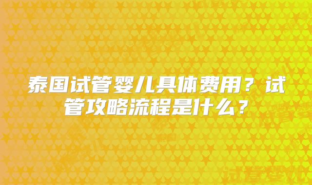 泰国试管婴儿具体费用？试管攻略流程是什么？