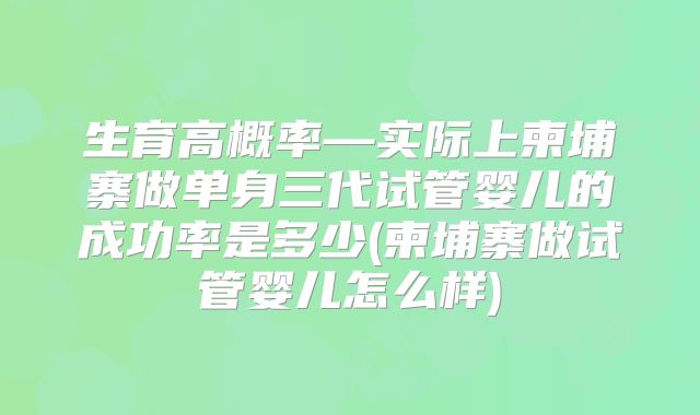 生育高概率—实际上柬埔寨做单身三代试管婴儿的成功率是多少(柬埔寨做试管婴儿怎么样)