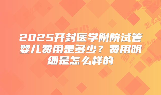 2025开封医学附院试管婴儿费用是多少？费用明细是怎么样的