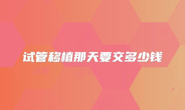 试管移植那天要交多少钱