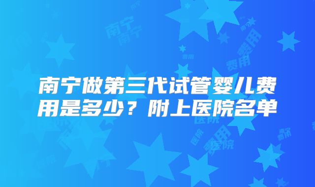 南宁做第三代试管婴儿费用是多少？附上医院名单