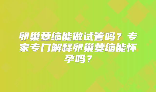 卵巢萎缩能做试管吗？专家专门解释卵巢萎缩能怀孕吗？