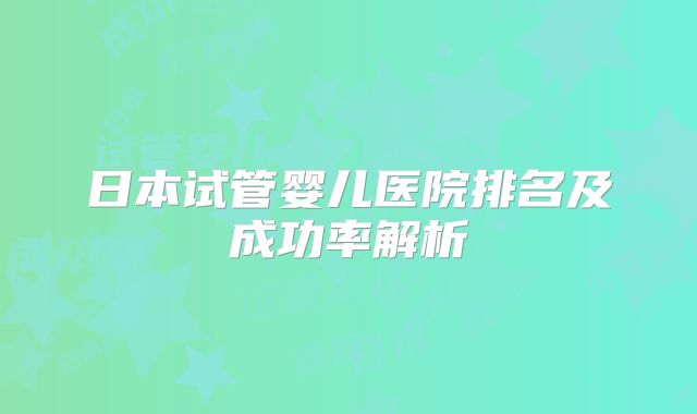 日本试管婴儿医院排名及成功率解析