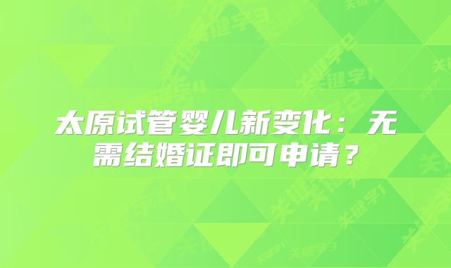 太原试管婴儿新变化：无需结婚证即可申请？