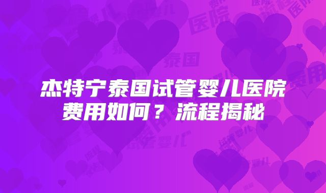 杰特宁泰国试管婴儿医院费用如何？流程揭秘