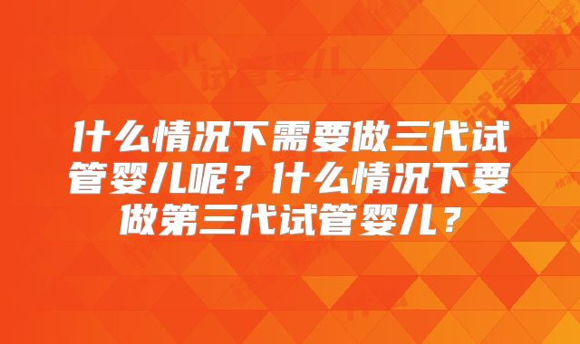 什么情况下需要做三代试管婴儿呢？什么情况下要做第三代试管婴儿？