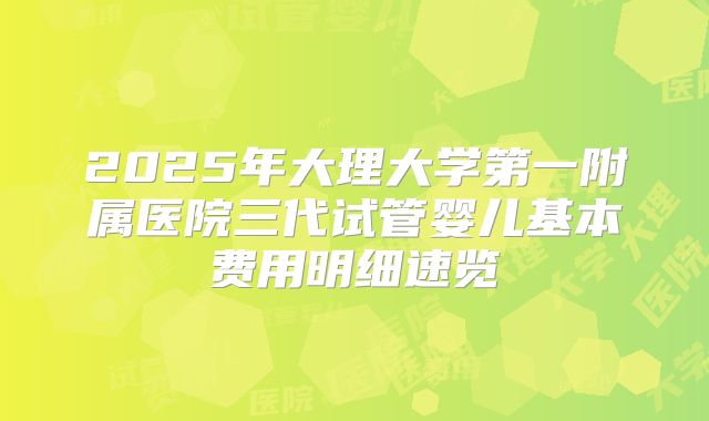2025年大理大学第一附属医院三代试管婴儿基本费用明细速览