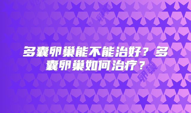 多囊卵巢能不能治好？多囊卵巢如何治疗？