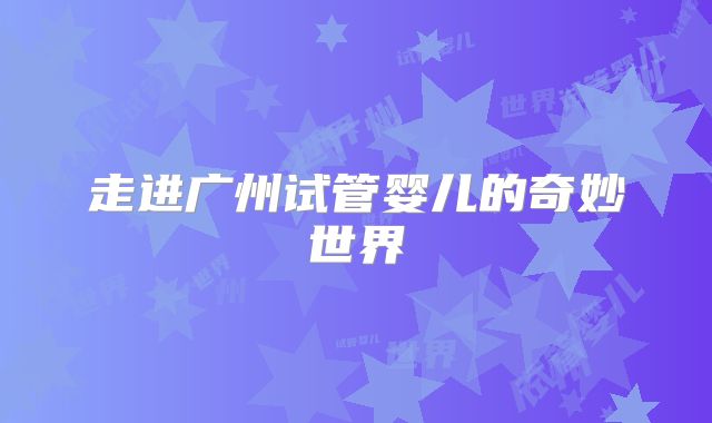 走进广州试管婴儿的奇妙世界