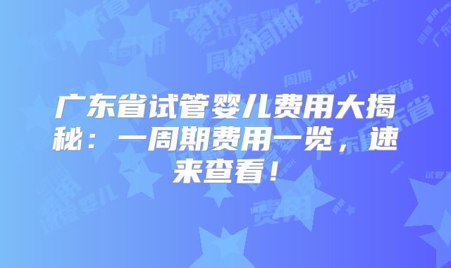 广东省试管婴儿费用大揭秘：一周期费用一览，速来查看！