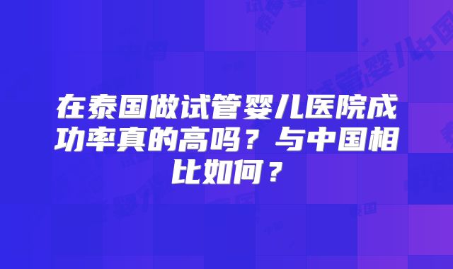 在泰国做试管婴儿医院成功率真的高吗？与中国相比如何？