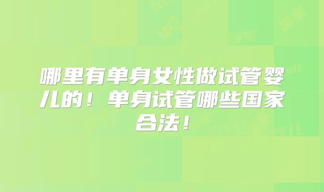 哪里有单身女性做试管婴儿的!单身试管哪些国家合法!