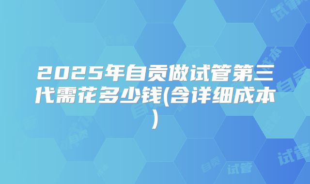 2025年自贡做试管第三代需花多少钱(含详细成本)