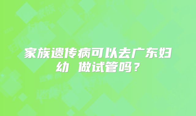 家族遗传病可以去广东妇幼 做试管吗？