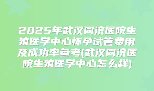 2025年武汉同济医院生殖医学中心怀孕试管费用及成功率参考(武汉同济医院生殖医学中心怎么样)