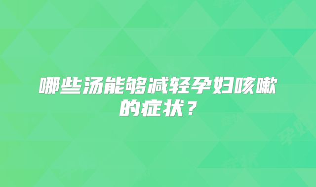 哪些汤能够减轻孕妇咳嗽的症状？