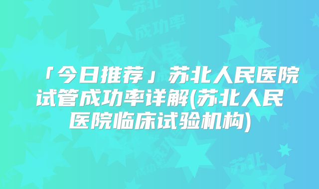 「今日推荐」苏北人民医院试管成功率详解(苏北人民医院临床试验机构)
