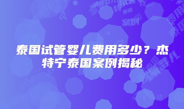 泰国试管婴儿费用多少？杰特宁泰国案例揭秘